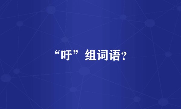 “吁”组词语？