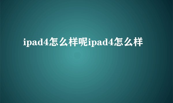 ipad4怎么样呢ipad4怎么样
