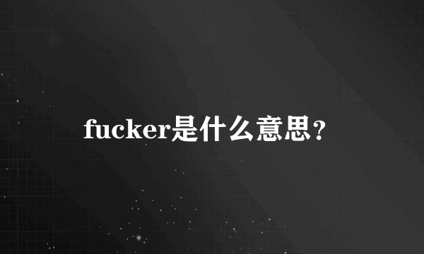 fucker是什么意思？