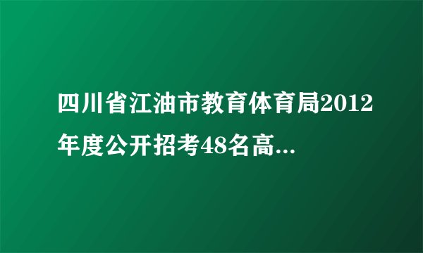 四川省江油市教育体育局2012年度公开招考48名高中教师简章