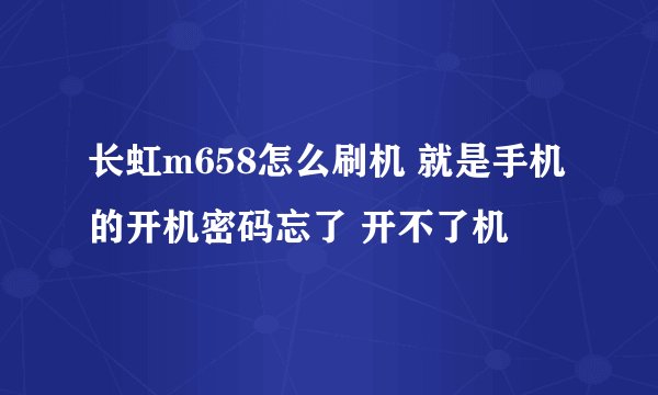 长虹m658怎么刷机 就是手机的开机密码忘了 开不了机