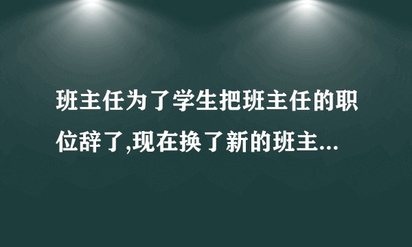 班主任为了学生把班主任的职位辞了,现在换了新的班主任,现在全班同学情绪不稳定,该怎么办?说些什么？