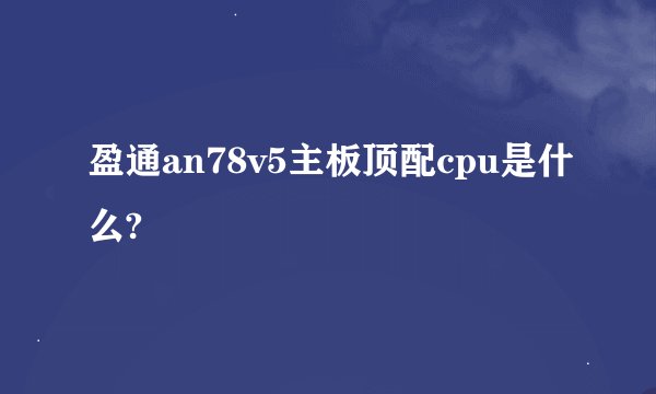 盈通an78v5主板顶配cpu是什么?