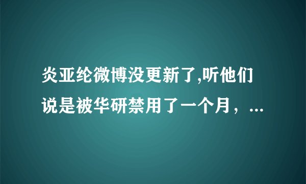 炎亚纶微博没更新了,听他们说是被华研禁用了一个月，是真的么