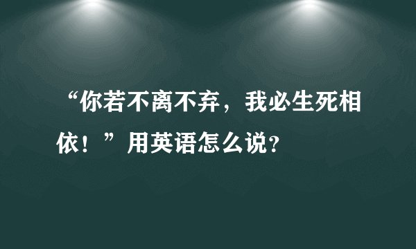 “你若不离不弃，我必生死相依！”用英语怎么说？