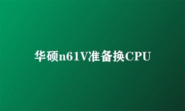华硕n61V准备换CPU