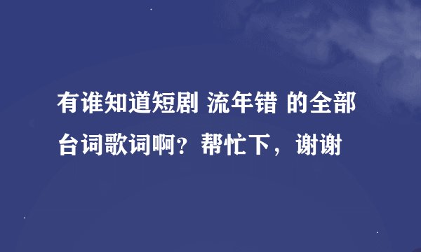 有谁知道短剧 流年错 的全部台词歌词啊？帮忙下，谢谢