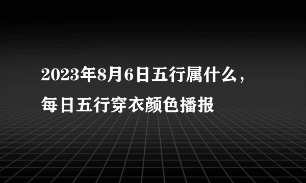 2023年8月6日五行属什么，每日五行穿衣颜色播报
