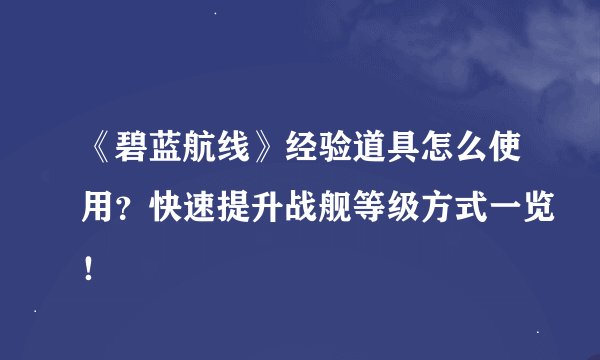 《碧蓝航线》经验道具怎么使用？快速提升战舰等级方式一览！