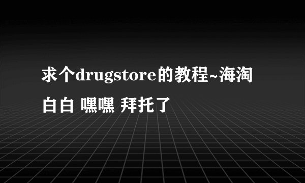 求个drugstore的教程~海淘白白 嘿嘿 拜托了