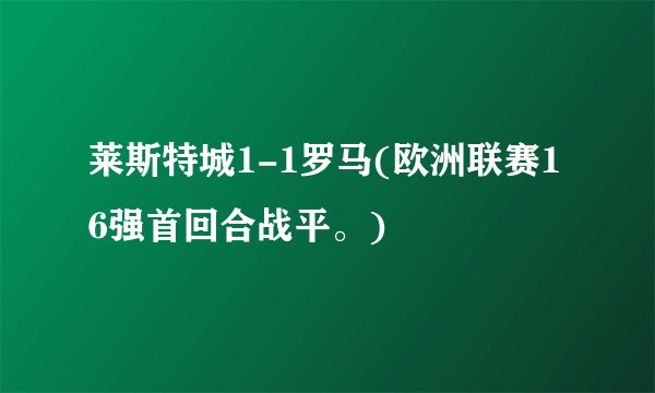 莱斯特城1-1罗马(欧洲联赛16强首回合战平。)