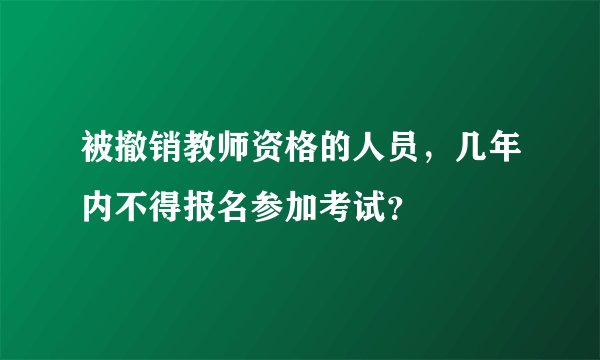 被撤销教师资格的人员，几年内不得报名参加考试？