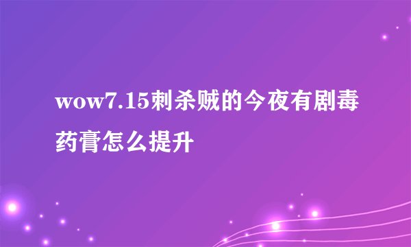 wow7.15刺杀贼的今夜有剧毒药膏怎么提升