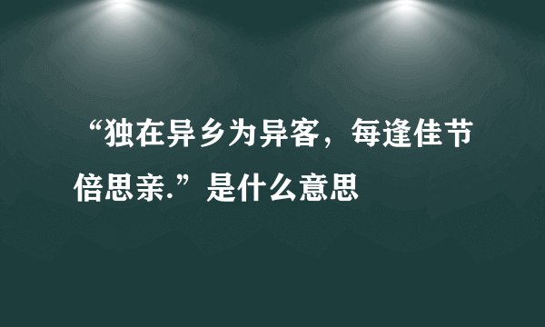 “独在异乡为异客，每逢佳节倍思亲.”是什么意思