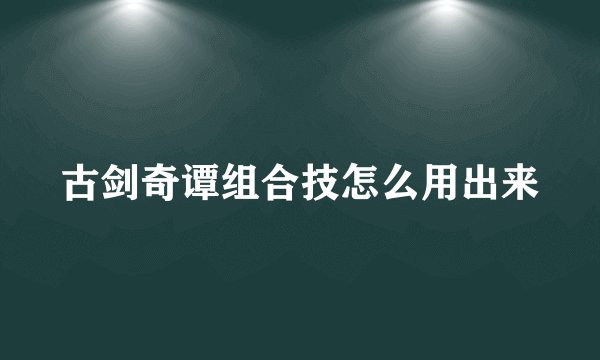 古剑奇谭组合技怎么用出来