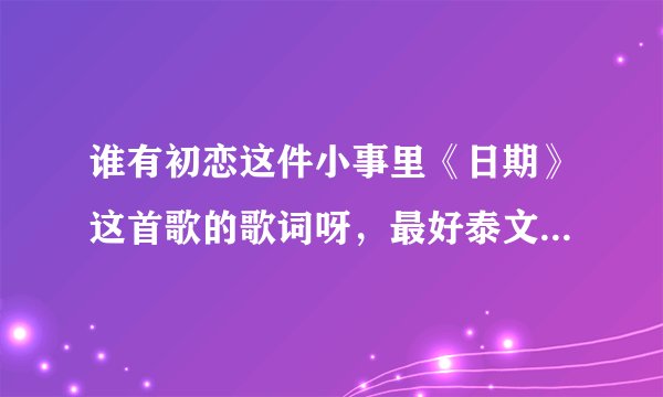 谁有初恋这件小事里《日期》这首歌的歌词呀，最好泰文和中文一起的，谢啦........拜托了各位 谢谢