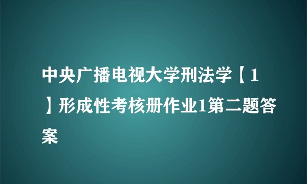 中央广播电视大学刑法学【1】形成性考核册作业1第二题答案