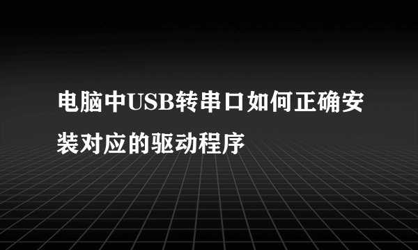 电脑中USB转串口如何正确安装对应的驱动程序