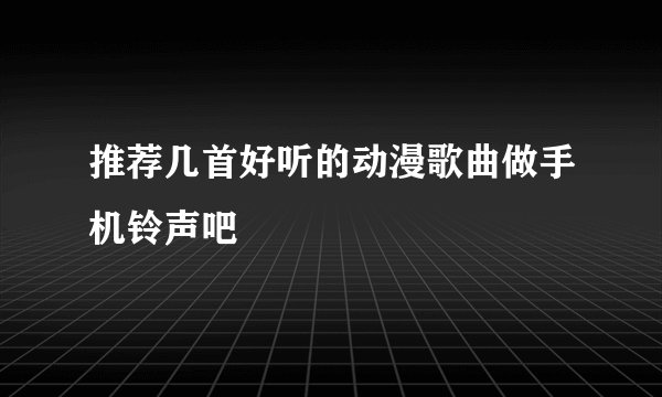 推荐几首好听的动漫歌曲做手机铃声吧