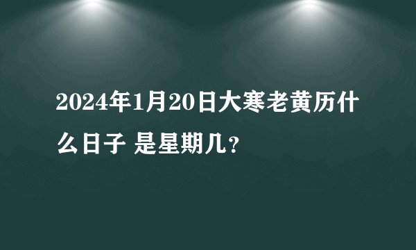 2024年1月20日大寒老黄历什么日子 是星期几？