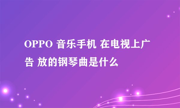 OPPO 音乐手机 在电视上广告 放的钢琴曲是什么