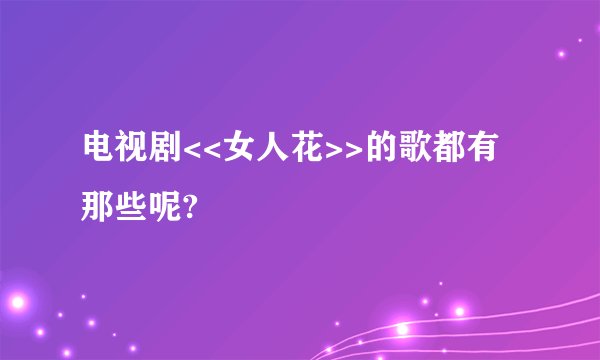 电视剧<<女人花>>的歌都有那些呢?