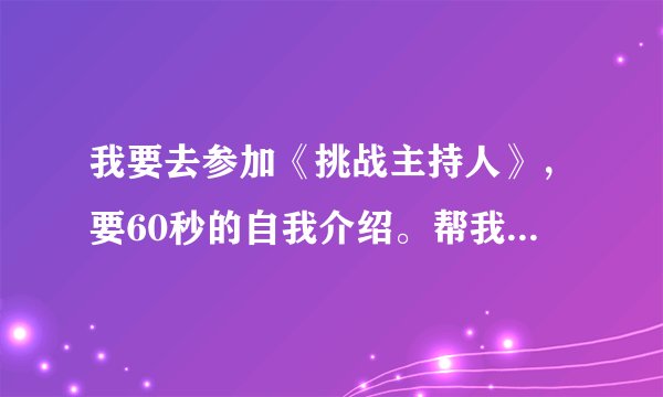 我要去参加《挑战主持人》，要60秒的自我介绍。帮我想一篇合适的自我介绍。