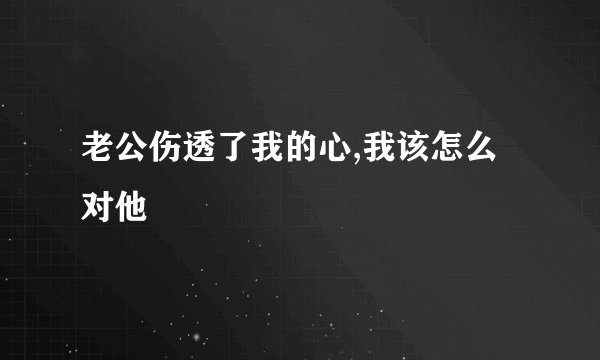 老公伤透了我的心,我该怎么对他