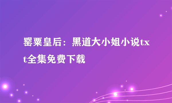 罂粟皇后：黑道大小姐小说txt全集免费下载