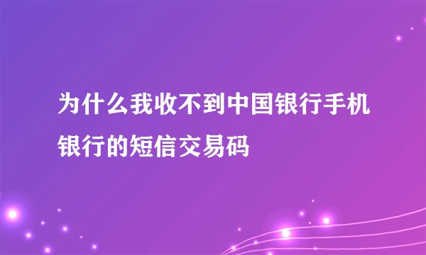 为什么我收不到中国银行手机银行的短信交易码