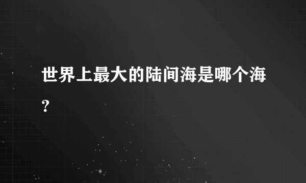 世界上最大的陆间海是哪个海？