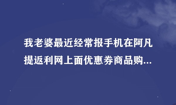我老婆最近经常报手机在阿凡提返利网上面优惠券商品购物后还省不少钱。返利加优惠券的，网站是多久开的