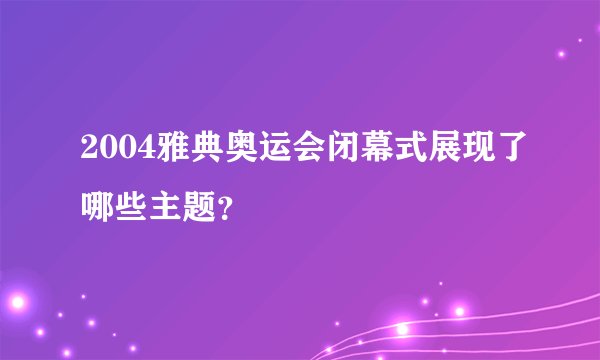 2004雅典奥运会闭幕式展现了哪些主题？