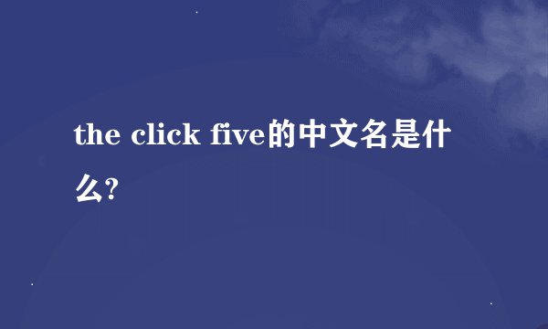 the click five的中文名是什么?