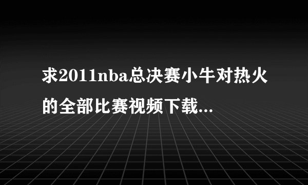 求2011nba总决赛小牛对热火的全部比赛视频下载 bt或迅雷皆可，务必要全，记得是6场吧，发到我的邮箱