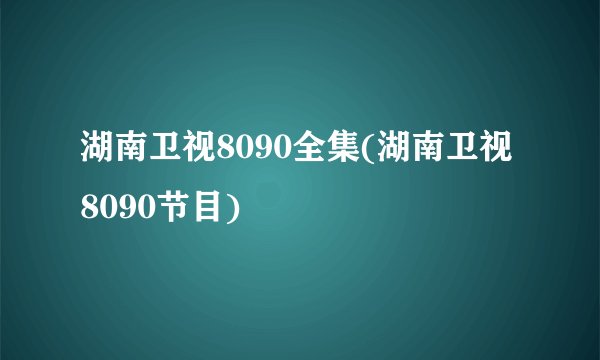 湖南卫视8090全集(湖南卫视8090节目)