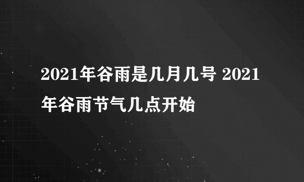 2021年谷雨是几月几号 2021年谷雨节气几点开始
