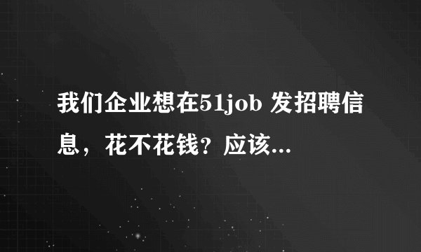我们企业想在51job 发招聘信息，花不花钱？应该走什么程序？