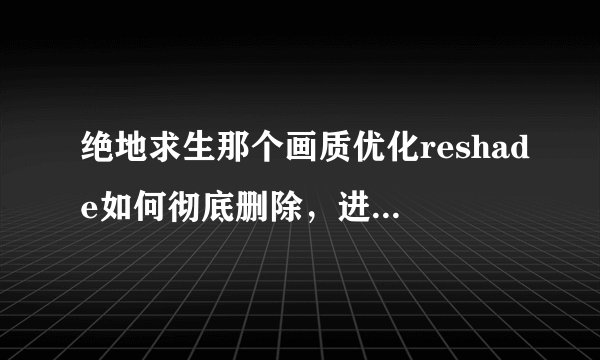 绝地求生那个画质优化reshade如何彻底删除，进游戏总是跳出来