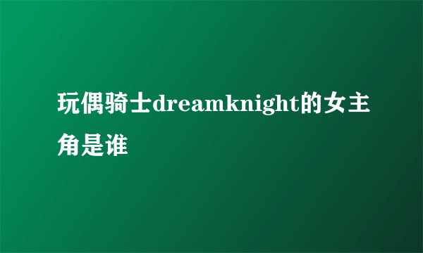 玩偶骑士dreamknight的女主角是谁
