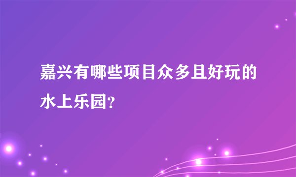 嘉兴有哪些项目众多且好玩的水上乐园？