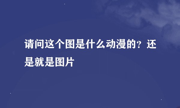 请问这个图是什么动漫的？还是就是图片