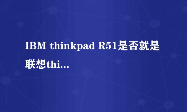 IBM thinkpad R51是否就是联想thinkpad R51?