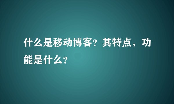 什么是移动博客？其特点，功能是什么？