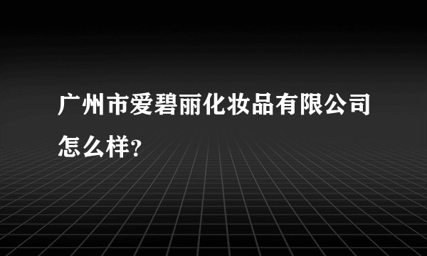 广州市爱碧丽化妆品有限公司怎么样？