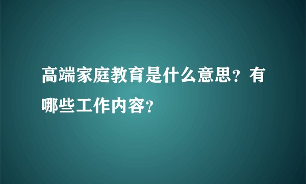 高端家庭教育是什么意思？有哪些工作内容？