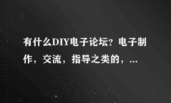 有什么DIY电子论坛？电子制作，交流，指导之类的，最好人气旺点的，多几个最好