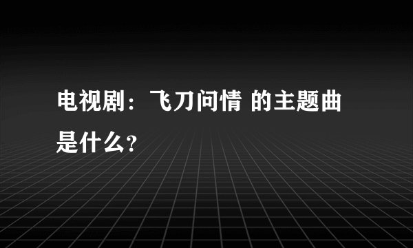 电视剧：飞刀问情 的主题曲是什么？