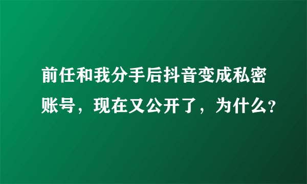 前任和我分手后抖音变成私密账号，现在又公开了，为什么？