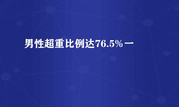 男性超重比例达76.5%一